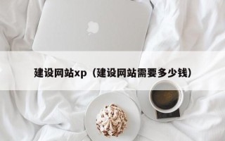 沁阳建设网站xp（建设网站需要多少钱）