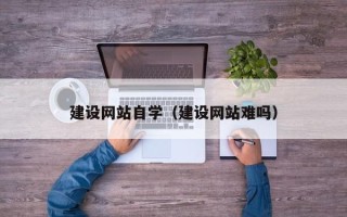 沁阳建设网站自学（建设网站难吗）