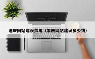 沁阳迪庆网站建设费用（肇庆网站建设多少钱）