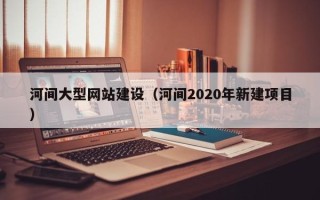 沁阳河间大型网站建设（河间2020年新建项目）