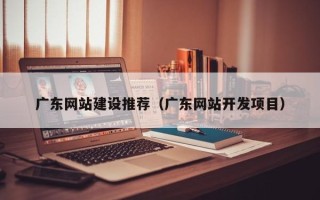 沁阳广东网站建设推荐（广东网站开发项目）
