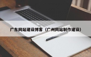 沁阳广东网站建设博客（广州网站制作建设）