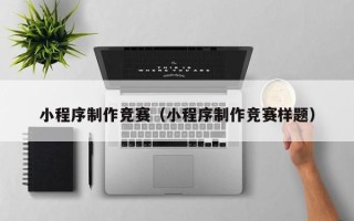 沁阳小程序制作竞赛（小程序制作竞赛样题）