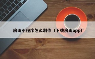 沁阳房山小程序怎么制作（下载房山app）