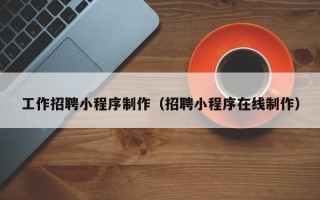 沁阳工作招聘小程序制作（招聘小程序在线制作）