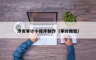 沁阳淳安审计小程序制作（审计微信）