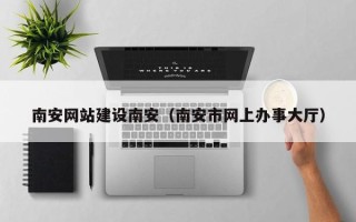 沁阳南安网站建设南安（南安市网上办事大厅）