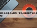 沁阳国外小程序怎么制作（海外小程序能在国内用吗）