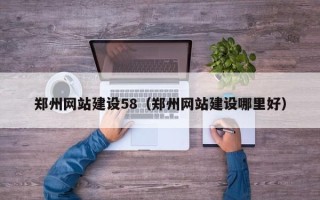 沁阳郑州网站建设58（郑州网站建设哪里好）