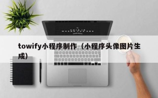 沁阳towify小程序制作（小程序头像图片生成）
