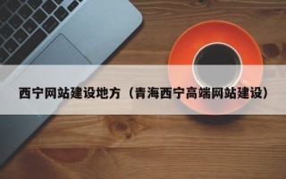 沁阳西宁网站建设地方（青海西宁高端网站建设）