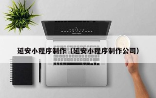 沁阳延安小程序制作（延安小程序制作公司）